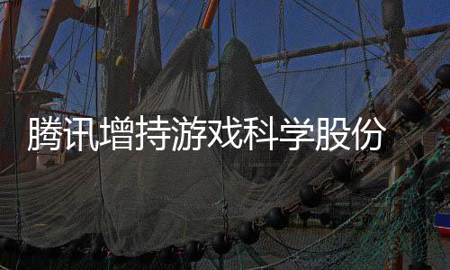 增持股份腾讯雄游戏彻科学底退东行游戏 英出股列