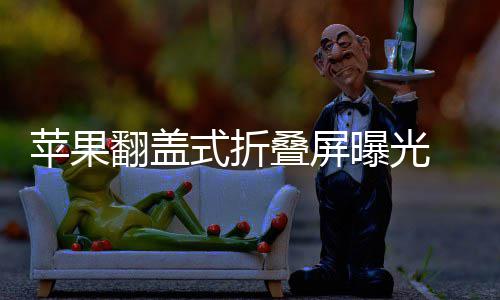 苹果曝光折叠在路态已新形叠屏式折 竖上翻盖