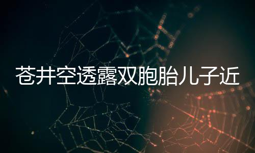 胞胎叛逆儿子入了期空透弟弟进苍井露双近况