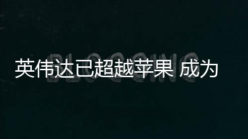 为台苹果最大客户达已英伟超越 成积电
