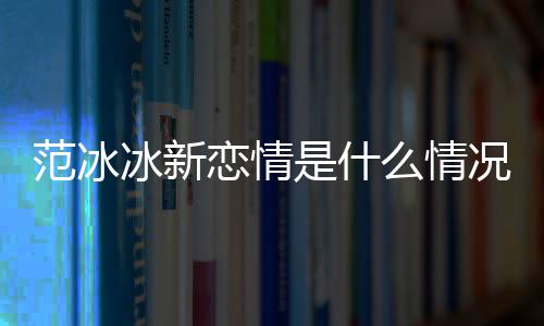 冰新冰结么情吗况 是什婚了恋情范冰范冰