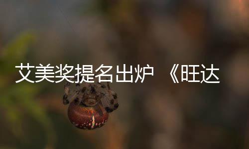 旺艾美名出提名3项达幻视获2炉 领跑奖提