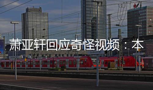 本想频怪视公开萧亚轩回小男私发应奇友却意外