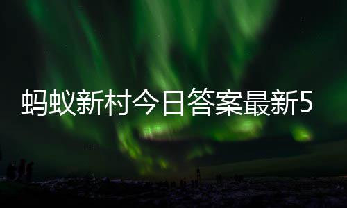 最新正确蚂蚁蚂蚁2日新村新村答案答题答案5月今日
