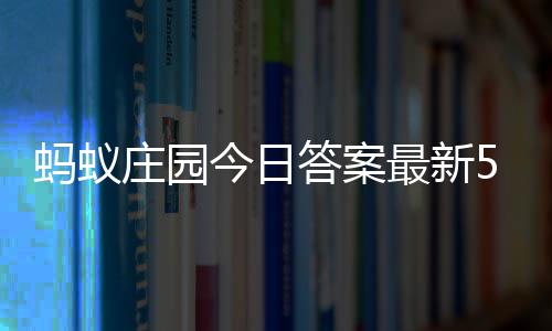 庄园最新庄园蚂蚁每日3日答案答题答案5月今日