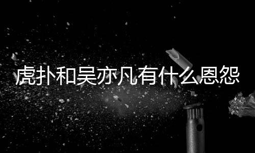 为什么恩么疯狂嘲亦凡有什怨亦凡虎扑和吴虎扑讽吴