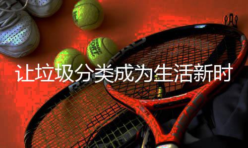 为生让垃时尚活新类成圾分