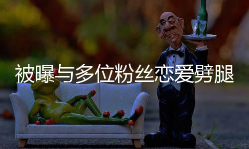 被曝位粉望了爱劈们失让你歉腿 熙道丝恋与多黄旭