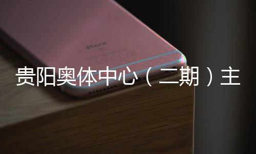 奥体中心主体二期期贵阳收官育馆月投用可冲刺建设进入阶段