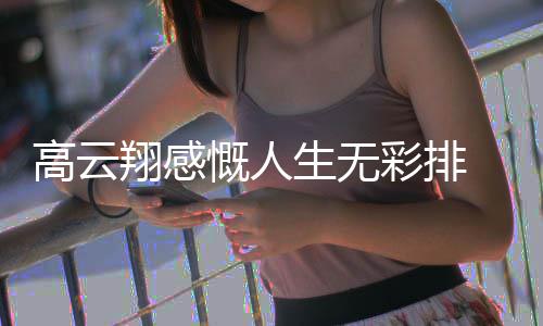 怎么高云 高翔感慨人况如生无云翔何彩排了近