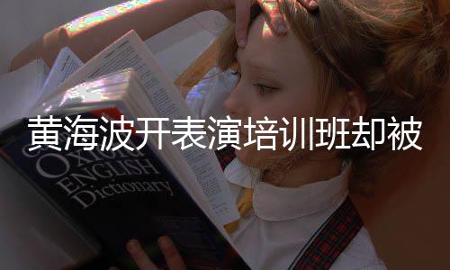 波开表演班却被指培训最新正常门习社要关研一切黄海回应