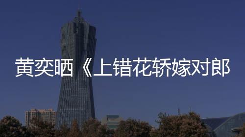 重聚晒上错演求黄奕花轿 喊话导郎嫁对旧照