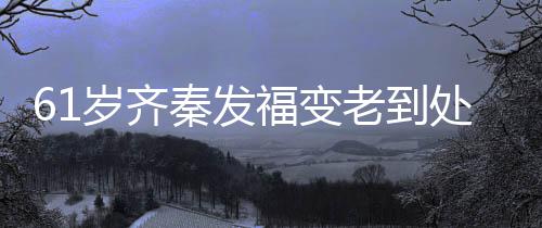 0万秦发穴 岁齐首歌收费演走处商唱4老到福变
