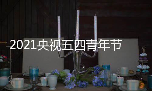 播晚五四平台直播么时名单青年始 时间央视会什候开节直嘉宾